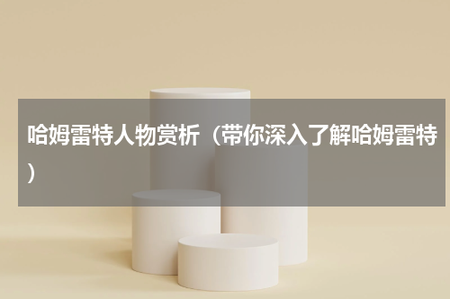 哈姆雷特人物赏析（带你深入了解哈姆雷特）