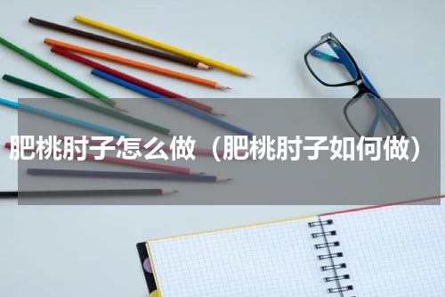 肥桃肘子怎么做（肥桃肘子如何做）