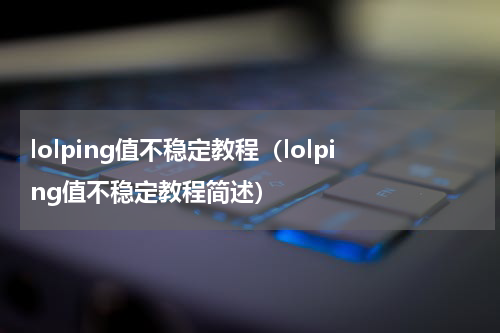 lolping值不稳定教程（lolping值不稳定教程简述）