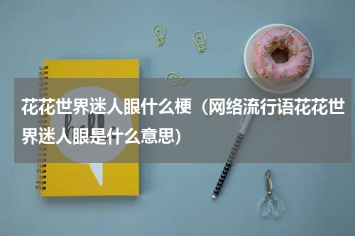 花花世界迷人眼什么梗（网络流行语花花世界迷人眼是什么意思）
