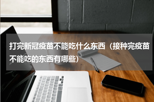 打完新冠疫苗不能吃什么东西（接种完疫苗不能吃的东西有哪些）