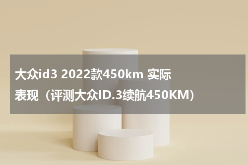 大众id3 2022款450km 实际表现（评测大众ID.3续航450KM）