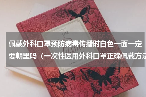 佩戴外科口罩预防病毒传播时白色一面一定要朝里吗（一次性医用外科口罩正确佩戴方法）