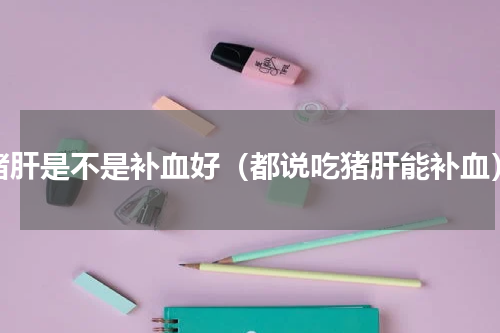 猪肝是不是补血好（都说吃猪肝能补血）