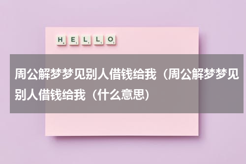 周公解梦梦见别人借钱给我（周公解梦梦见别人借钱给我（什么意思）