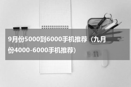9月份5000到6000手机推荐（九月份4000-6000手机推荐）