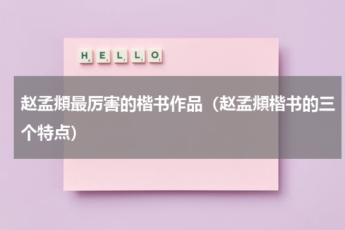 赵孟頫最厉害的楷书作品（赵孟頫楷书的三个特点）