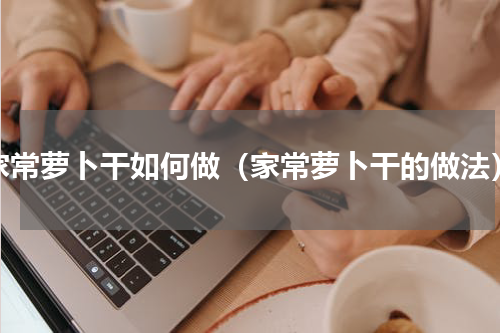 家常萝卜干如何做（家常萝卜干的做法）