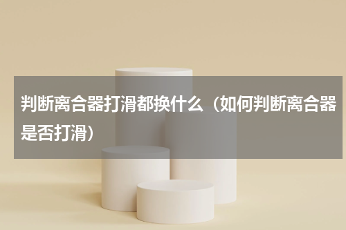 判断离合器打滑都换什么（如何判断离合器是否打滑）