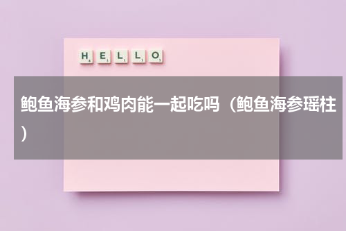 鲍鱼海参和鸡肉能一起吃吗（鲍鱼海参瑶柱）