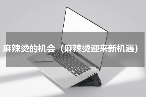 麻辣烫的机会（麻辣烫迎来新机遇）