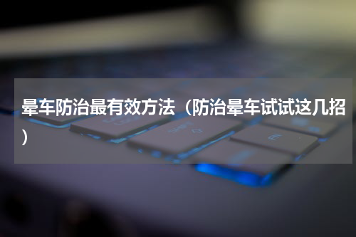 晕车防治最有效方法（防治晕车试试这几招）