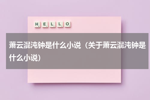 萧云混沌钟是什么小说（关于萧云混沌钟是什么小说）