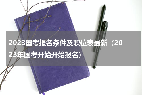 2023国考报名条件及职位表最新（2023年国考开始开始报名）