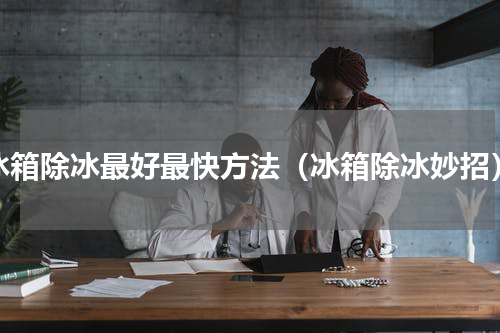 冰箱除冰最好最快方法（冰箱除冰妙招）