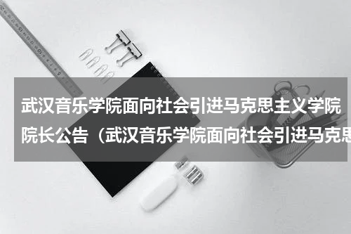 武汉音乐学院面向社会引进马克思主义学院院长公告（武汉音乐学院面向社会引进马克思主义学院院长公告）