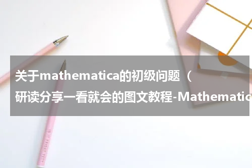 关于mathematica的初级问题（研读分享一看就会的图文教程-Mathematica）