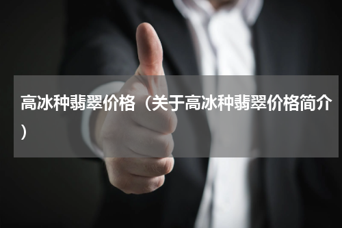 高冰种翡翠价格（关于高冰种翡翠价格简介）