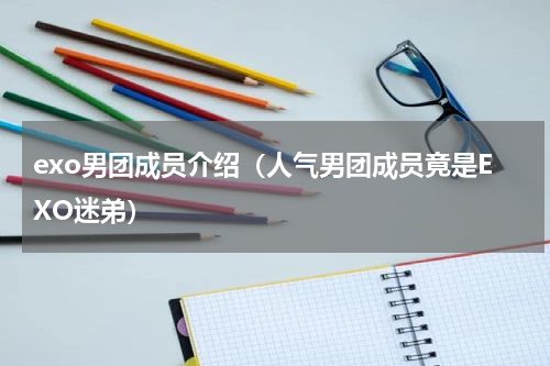 exo男团成员介绍（人气男团成员竟是EXO迷弟）