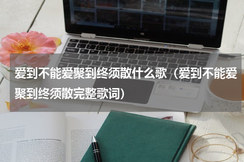爱到不能爱聚到终须散什么歌（爱到不能爱聚到终须散完整歌词）