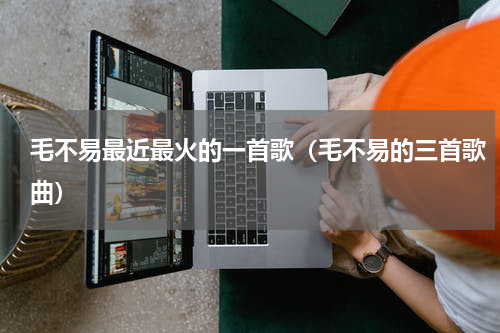 毛不易最近最火的一首歌（毛不易的三首歌曲）