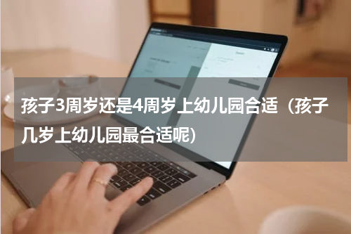 孩子3周岁还是4周岁上幼儿园合适（孩子几岁上幼儿园最合适呢）