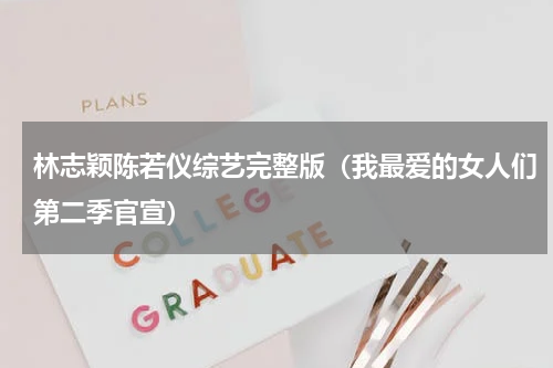 林志颖陈若仪综艺完整版（我最爱的女人们第二季官宣）
