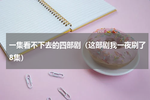 一集看不下去的四部剧（这部剧我一夜刷了8集）