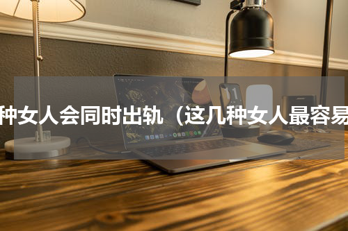 哪种女人会同时出轨（这几种女人最容易）
