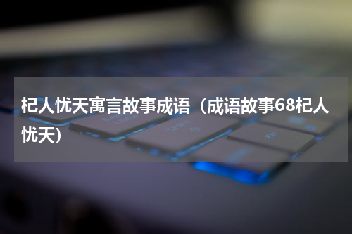 杞人忧天寓言故事成语（成语故事68杞人忧天）