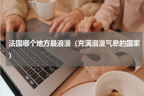 法国哪个地方最浪漫（充满浪漫气息的国家）
