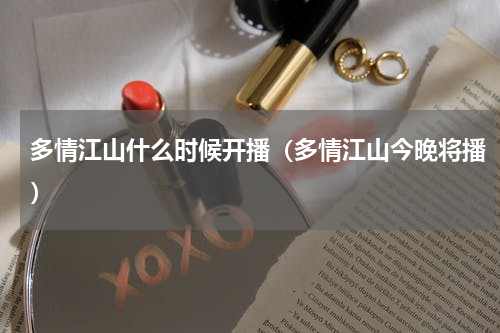 多情江山什么时候开播（多情江山今晚将播）