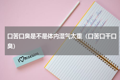 口苦口臭是不是体内湿气太重（口苦口干口臭）