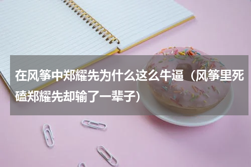 在风筝中郑耀先为什么这么牛逼（风筝里死磕郑耀先却输了一辈子）