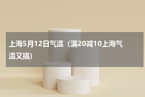 上海5月12日气温（满20减10上海气温又搞）