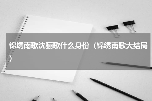 锦绣南歌沈骊歌什么身份（锦绣南歌大结局）