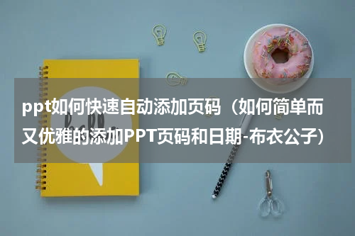 ppt如何快速自动添加页码（如何简单而又优雅的添加PPT页码和日期-布衣公子）