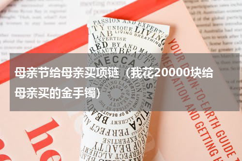 母亲节给母亲买项链（我花20000块给母亲买的金手镯）