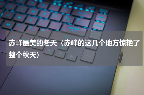 赤峰最美的冬天（赤峰的这几个地方惊艳了整个秋天）