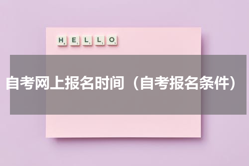 自考网上报名时间（自考报名条件）