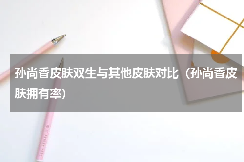 孙尚香皮肤双生与其他皮肤对比（孙尚香皮肤拥有率）