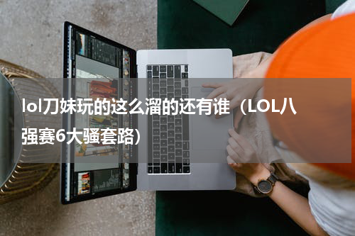 lol刀妹玩的这么溜的还有谁（LOL八强赛6大骚套路）