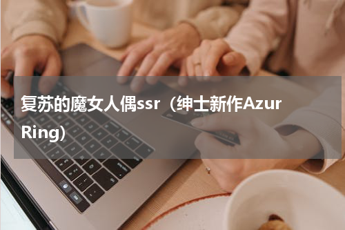 复苏的魔女人偶ssr（绅士新作AzurRing）
