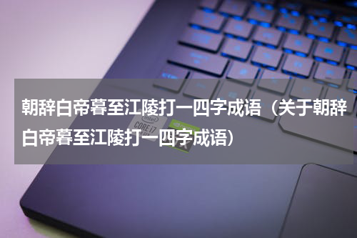 朝辞白帝暮至江陵打一四字成语（关于朝辞白帝暮至江陵打一四字成语）