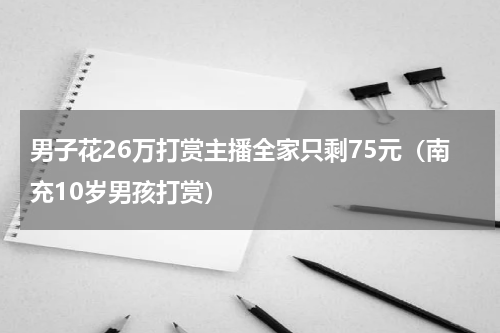 男子花26万打赏主播全家只剩75元（南充10岁男孩打赏）