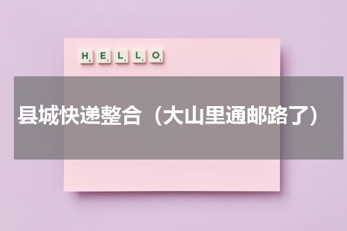 县城快递整合（大山里通邮路了）