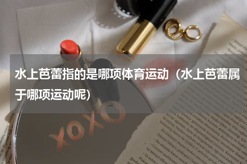水上芭蕾指的是哪项体育运动（水上芭蕾属于哪项运动呢）