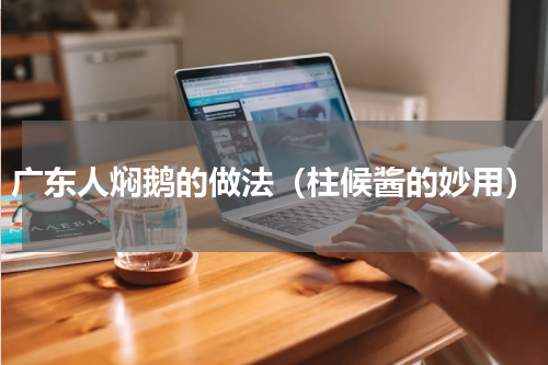 广东人焖鹅的做法（柱候酱的妙用）