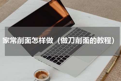家常削面怎样做（做刀削面的教程）