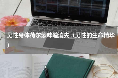 男性身体荷尔蒙味道消失（男性的生命精华）